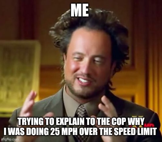 Trying to explain | ME; TRYING TO EXPLAIN TO THE COP WHY I WAS DOING 25 MPH OVER THE SPEED LIMIT | image tagged in memes,ancient aliens,funny memes | made w/ Imgflip meme maker