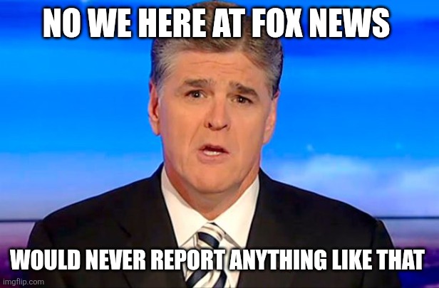 Sean Hannity Fox News | NO WE HERE AT FOX NEWS WOULD NEVER REPORT ANYTHING LIKE THAT | image tagged in sean hannity fox news | made w/ Imgflip meme maker