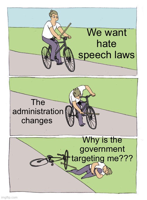 Hate Speech Laws | We want hate speech laws; The administration changes; Why is the government targeting me??? | image tagged in memes,bike fall,hate speech,political meme,politics | made w/ Imgflip meme maker