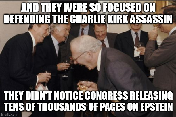 Laughing Men In Suits Meme | AND THEY WERE SO FOCUSED ON DEFENDING THE CHARLIE KIRK ASSASSIN THEY DIDN'T NOTICE CONGRESS RELEASING TENS OF THOUSANDS OF PAGES ON EPSTEIN | image tagged in memes,laughing men in suits | made w/ Imgflip meme maker