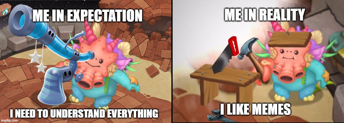 Hornacle | ME IN REALITY; ME IN EXPECTATION; I NEED TO UNDERSTAND EVERYTHING; I LIKE MEMES | image tagged in expectation vs reality,my singing monsters | made w/ Imgflip meme maker