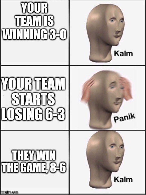 Boredom 8, Me 6 | YOUR TEAM IS WINNING 3-0; YOUR TEAM STARTS LOSING 6-3; THEY WIN THE GAME, 8-6 | image tagged in kalm panik kalm | made w/ Imgflip meme maker