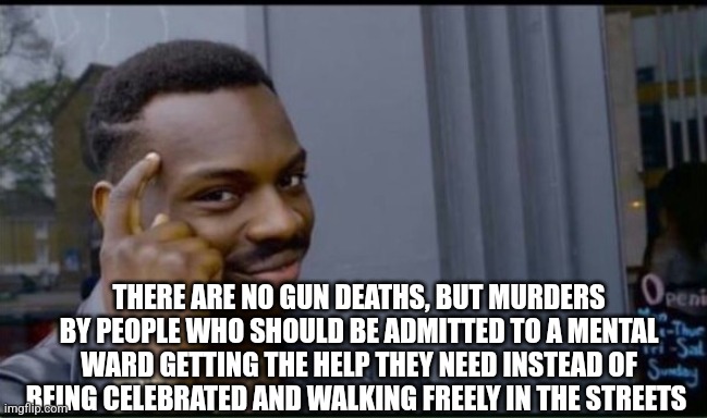 Thinking Black Man | THERE ARE NO GUN DEATHS, BUT MURDERS BY PEOPLE WHO SHOULD BE ADMITTED TO A MENTAL WARD GETTING THE HELP THEY NEED INSTEAD OF BEING CELEBRATE | image tagged in thinking black man | made w/ Imgflip meme maker
