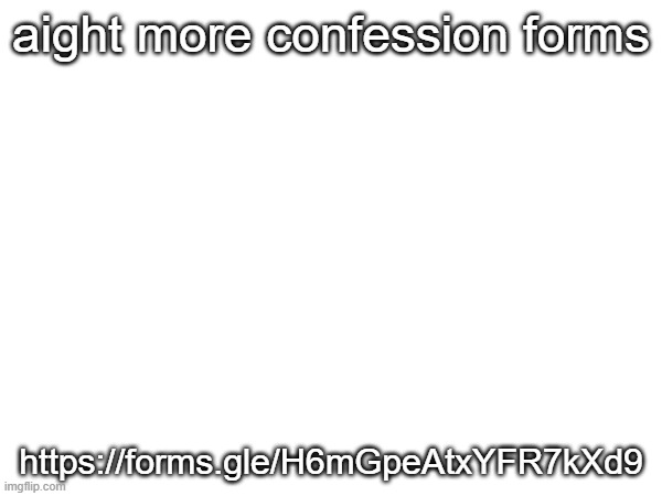 link in comments | aight more confession forms; https://forms.gle/H6mGpeAtxYFR7kXd9 | made w/ Imgflip meme maker