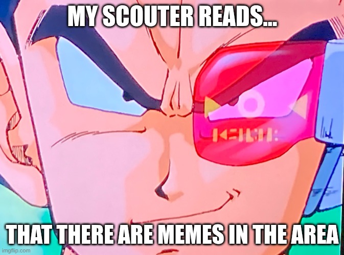 My scouter reads… | MY SCOUTER READS... THAT THERE ARE MEMES IN THE AREA | image tagged in my scouter reads | made w/ Imgflip meme maker