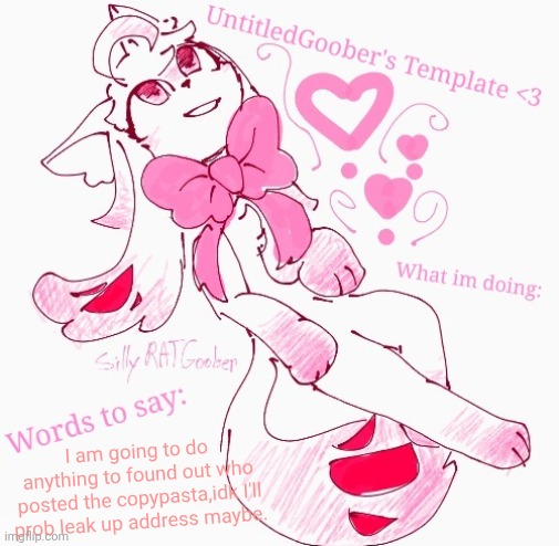 | |I || |__ | I am going to do anything to found out who posted the copypasta,idk I'll prob leak up address maybe. | image tagged in untitledgoober's announcement temp | made w/ Imgflip meme maker