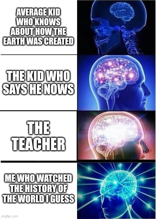 When we learn about the beginning of the world | AVERAGE KID WHO KNOWS ABOUT HOW THE EARTH WAS CREATED; THE KID WHO SAYS HE NOWS; THE TEACHER; ME WHO WATCHED THE HISTORY OF THE WORLD I GUESS | image tagged in memes,expanding brain | made w/ Imgflip meme maker