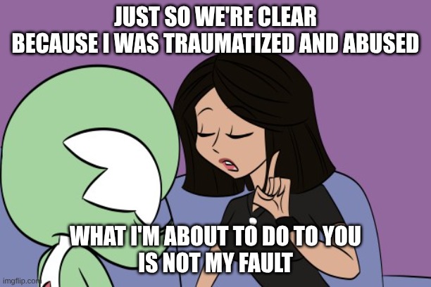 It's Not Comic!Lily's Fault | JUST SO WE'RE CLEAR
BECAUSE I WAS TRAUMATIZED AND ABUSED; WHAT I'M ABOUT TO DO TO YOU
IS NOT MY FAULT | image tagged in pokemadhouse,lily orchard,cd-call,gardevoir | made w/ Imgflip meme maker