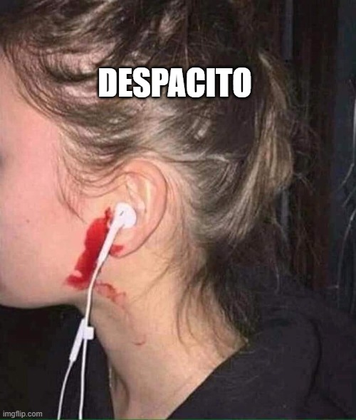song stuck in our heads | DESPACITO | image tagged in ear bleed,despacito spider | made w/ Imgflip meme maker