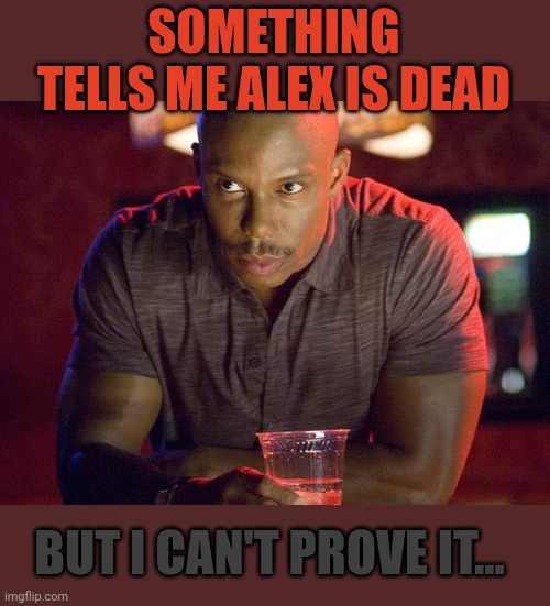 I can feel it this time for real. | SOMETHING TELLS ME ALEX IS DEAD; BUT I CAN'T PROVE IT... | made w/ Imgflip meme maker