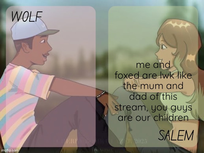 wolf and salem - foxed n moons temp #2 | me and foxed are lwk like the mum and dad of this stream, you guys are our children | image tagged in wolf and salem - foxed n moons temp 2 | made w/ Imgflip meme maker