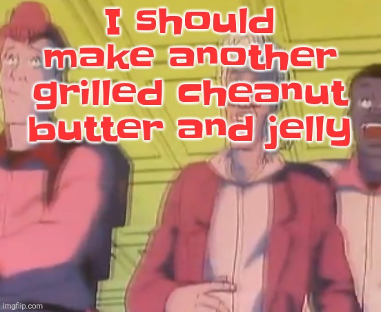 It's better than it sounds | I should make another grilled cheanut butter and jelly | image tagged in yo chat are we cooked fr | made w/ Imgflip meme maker