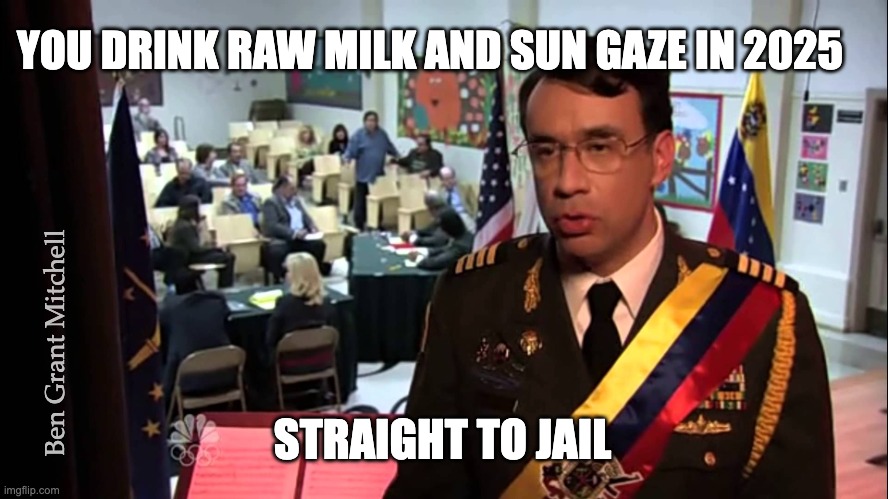 Raw Milk Straight To Jail | YOU DRINK RAW MILK AND SUN GAZE IN 2025; Ben Grant Mitchell; STRAIGHT TO JAIL | image tagged in straight to jail | made w/ Imgflip meme maker