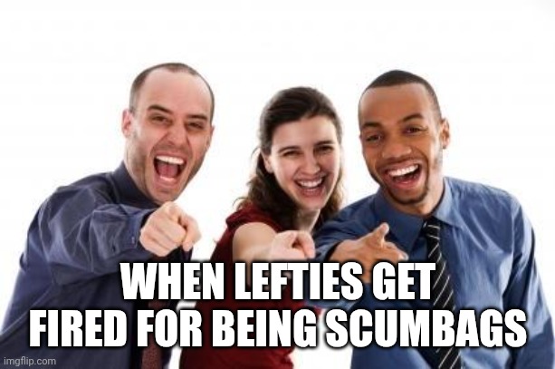 Pointing and laughing | WHEN LEFTIES GET FIRED FOR BEING SCUMBAGS | image tagged in pointing and laughing | made w/ Imgflip meme maker