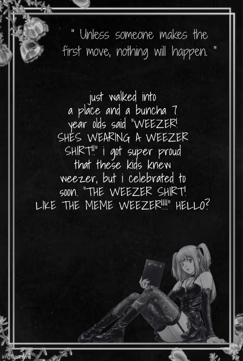 Moons Misa Temp | just walked into a place and a buncha 7 year olds said "WEEZER! SHES WEARING A WEEZER SHIRT!!" i got super proud that these kids knew weezer, but i celebrated to soon. "THE WEEZER SHIRT! LIKE THE MEME WEEZER!!!!" HELLO? | image tagged in moons misa temp | made w/ Imgflip meme maker