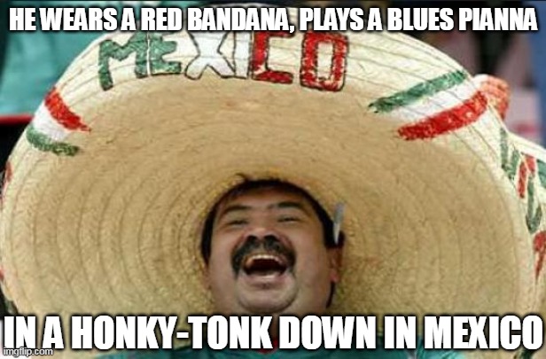 mexican word of the day | HE WEARS A RED BANDANA, PLAYS A BLUES PIANNA; IN A HONKY-TONK DOWN IN MEXICO | image tagged in mexican word of the day,mexico,the coasters,death proof | made w/ Imgflip meme maker
