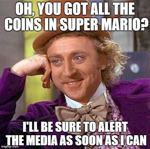 Creepy Condescending Wonka Meme | OH, YOU GOT ALL THE COINS IN SUPER MARIO? I'LL BE SURE TO ALERT THE MEDIA AS SOON AS I CAN | image tagged in memes,creepy condescending wonka | made w/ Imgflip meme maker