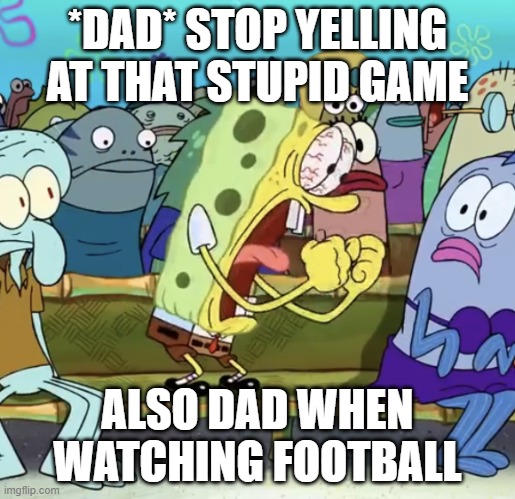 Spongebob Yelling | *DAD* STOP YELLING AT THAT STUPID GAME; ALSO DAD WHEN WATCHING FOOTBALL | image tagged in spongebob yelling | made w/ Imgflip meme maker