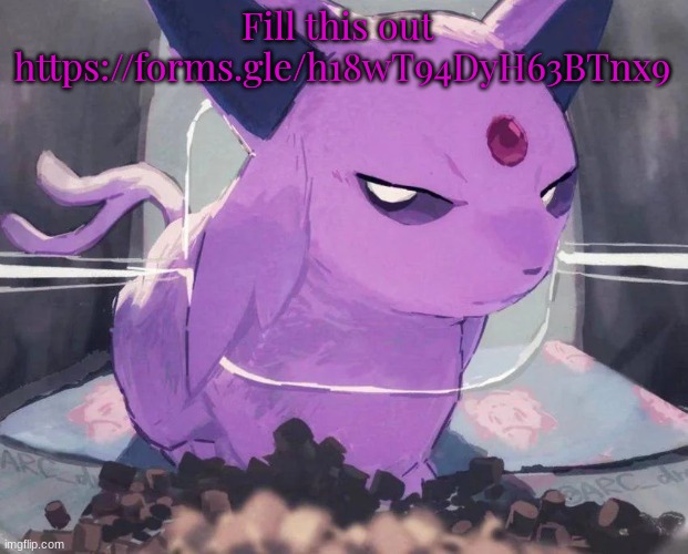 . | Fill this out 
https://forms.gle/h18wT94DyH63BTnx9 | image tagged in espeon | made w/ Imgflip meme maker