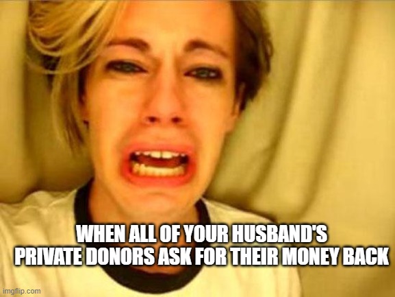lmao | WHEN ALL OF YOUR HUSBAND'S PRIVATE DONORS ASK FOR THEIR MONEY BACK | image tagged in leave britney alone | made w/ Imgflip meme maker