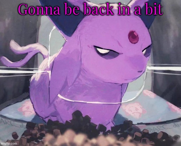https://forms.gle/vFiUgfYZRvuAVZQGA | Gonna be back in a bit | image tagged in espeon | made w/ Imgflip meme maker