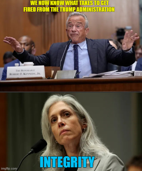 What it takes to get fired from the Trump administration | WE NOW KNOW WHAT TAKES TO GET FIRED FROM THE TRUMP ADMINISTRATION; INTEGRITY | image tagged in what it takes to get fired from the trump administration,rfk jr,susan monarez,former cdc director,maga marked | made w/ Imgflip meme maker