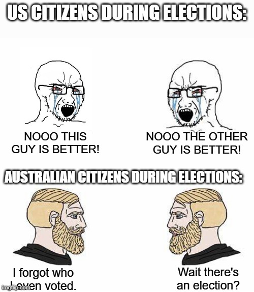 Why does it matter so much? | US CITIZENS DURING ELECTIONS:; NOOO THIS GUY IS BETTER! NOOO THE OTHER GUY IS BETTER! AUSTRALIAN CITIZENS DURING ELECTIONS:; Wait there's an election? I forgot who I even voted. | image tagged in 2 crying soyjacks,funny,memes | made w/ Imgflip meme maker