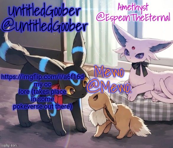 UntitledGoober, Mewo, Amethyst Shared temp | https://imgflip.com/i/a6f16d my oc lore (takes place in some pokeverse out there) | image tagged in untitledgoober mewo amethyst shared temp | made w/ Imgflip meme maker
