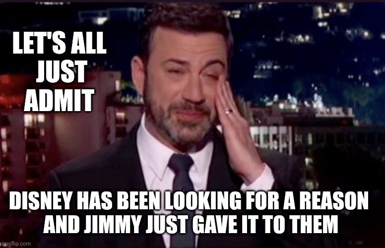 It Was Going To Happen | LET'S ALL
 JUST
ADMIT; DISNEY HAS BEEN LOOKING FOR A REASON 
AND JIMMY JUST GAVE IT TO THEM | image tagged in leftists,liberals,hollywood,democrats,media,latenight | made w/ Imgflip meme maker