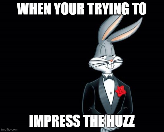 bugs bunny i wish | WHEN YOUR TRYING TO; IMPRESS THE HUZZ | image tagged in bugs bunny i wish | made w/ Imgflip meme maker