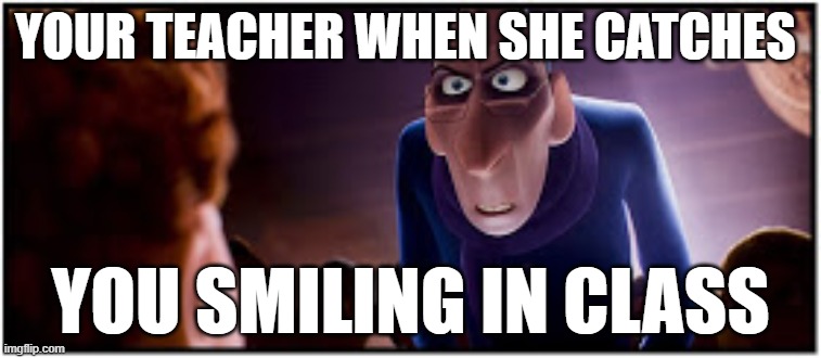 Anton ego | YOUR TEACHER WHEN SHE CATCHES; YOU SMILING IN CLASS | image tagged in anton ego | made w/ Imgflip meme maker