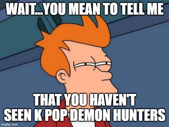 Futurama Fry | WAIT...YOU MEAN TO TELL ME; THAT YOU HAVEN'T SEEN K POP DEMON HUNTERS | image tagged in memes,futurama fry | made w/ Imgflip meme maker