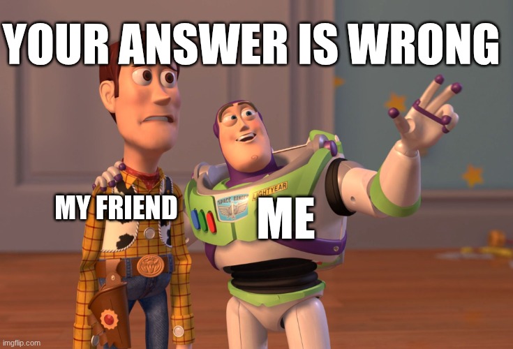 X, X Everywhere | YOUR ANSWER IS WRONG; ME; MY FRIEND | image tagged in memes,x x everywhere | made w/ Imgflip meme maker