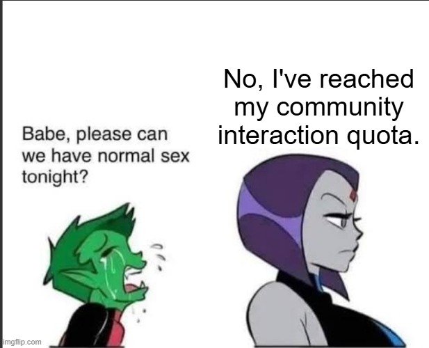 . | No, I've reached my community interaction quota. | image tagged in babe can we please have normal sex tonight | made w/ Imgflip meme maker