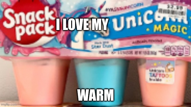 unicorn snack pack unicorn magic | I LOVE MY; WARM | image tagged in unicorn snack pack unicorn magic | made w/ Imgflip meme maker