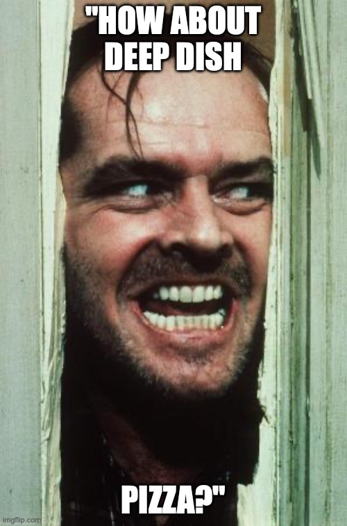 Here's Johnny | "HOW ABOUT DEEP DISH; PIZZA?" | image tagged in memes,here's johnny | made w/ Imgflip meme maker