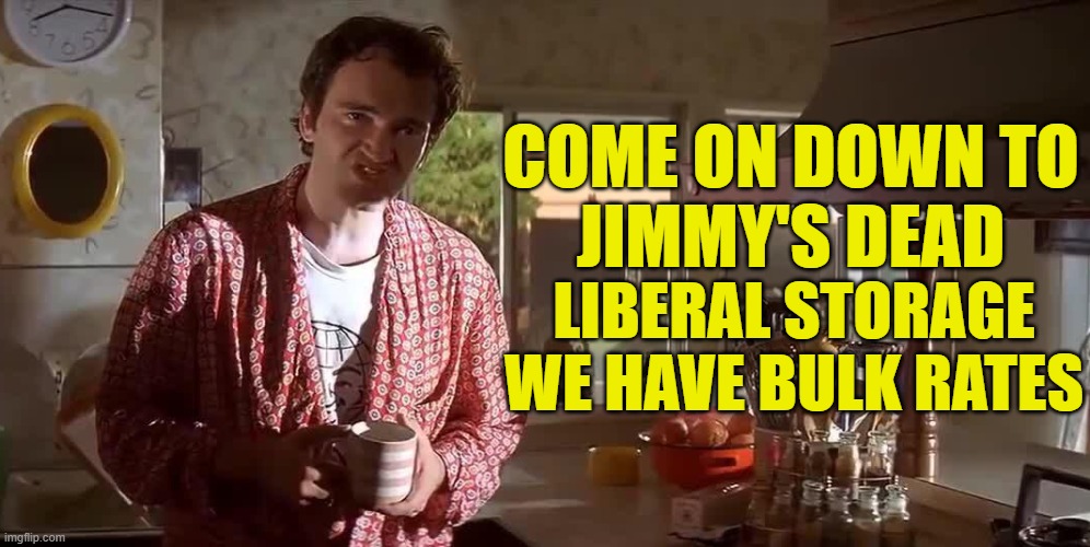 Pulp Fiction rewrite for 2025 | COME ON DOWN TO
JIMMY'S DEAD; LIBERAL STORAGE
WE HAVE BULK RATES | image tagged in pulp fiction,pulp fiction - samuel l jackson,quentin tarantino,liberal tears,jimmy kimmel,late night | made w/ Imgflip meme maker