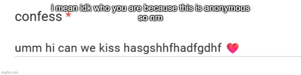f | i mean idk who you are because this is anonymous
so nrn | made w/ Imgflip meme maker