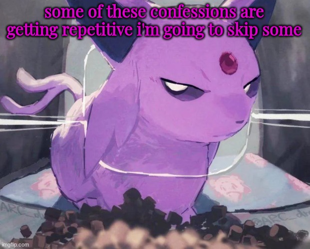. | some of these confessions are getting repetitive i'm going to skip some | image tagged in espeon | made w/ Imgflip meme maker