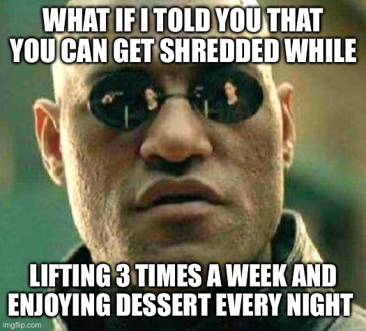 What if i told you | WHAT IF I TOLD YOU THAT YOU CAN GET SHREDDED WHILE; LIFTING 3 TIMES A WEEK AND ENJOYING DESSERT EVERY NIGHT | image tagged in what if i told you | made w/ Imgflip meme maker