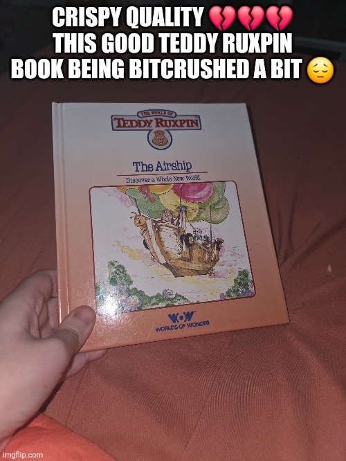 This wasn't the original quality Imgflip | CRISPY QUALITY 💔💔💔
THIS GOOD TEDDY RUXPIN BOOK BEING BITCRUSHED A BIT 😔 | made w/ Imgflip meme maker