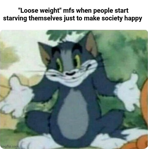 Tom Shrugging | "Loose weight" mfs when people start starving themselves just to make society happy | image tagged in tom shrugging | made w/ Imgflip meme maker