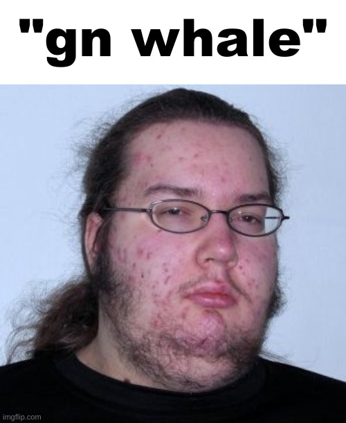 neck beard | "gn whale" | image tagged in neck beard | made w/ Imgflip meme maker