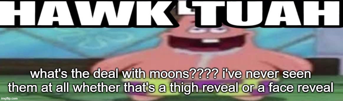 hawk tuah patrick v2 | what's the deal with moons???? i've never seen them at all whether that's a thigh reveal or a face reveal | image tagged in hawk tuah patrick v2 | made w/ Imgflip meme maker