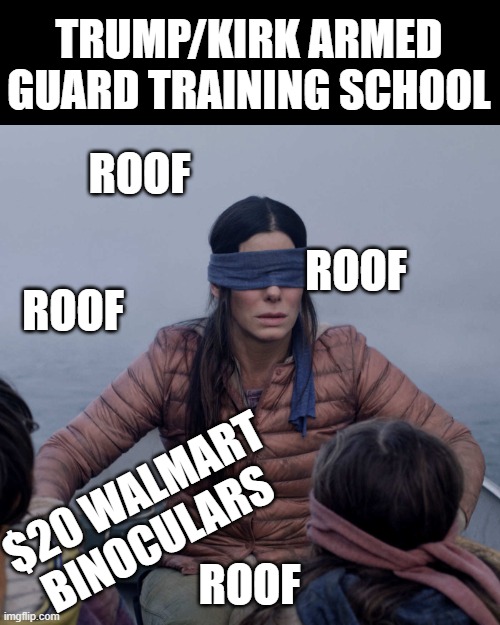 I have $20 and a pair of binoculars I would happily donate if that's the problem | TRUMP/KIRK ARMED GUARD TRAINING SCHOOL; ROOF; ROOF; ROOF; $20 WALMART BINOCULARS; ROOF | image tagged in memes,bird box | made w/ Imgflip meme maker