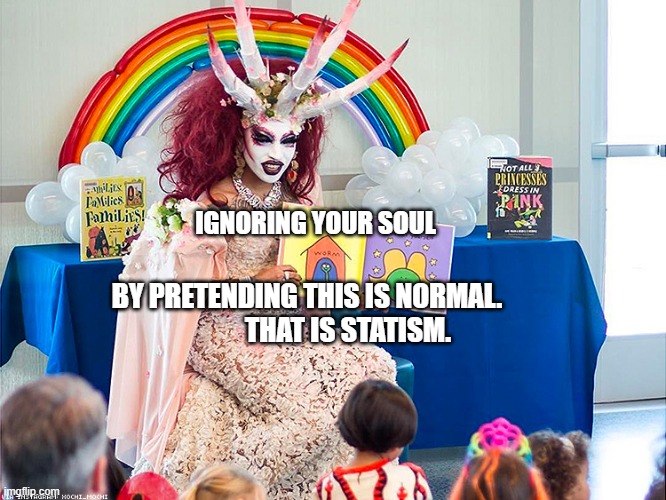 satanic drag queen teaches children/kids | IGNORING YOUR SOUL; BY PRETENDING THIS IS NORMAL.                 THAT IS STATISM. | image tagged in satanic drag queen teaches children/kids | made w/ Imgflip meme maker