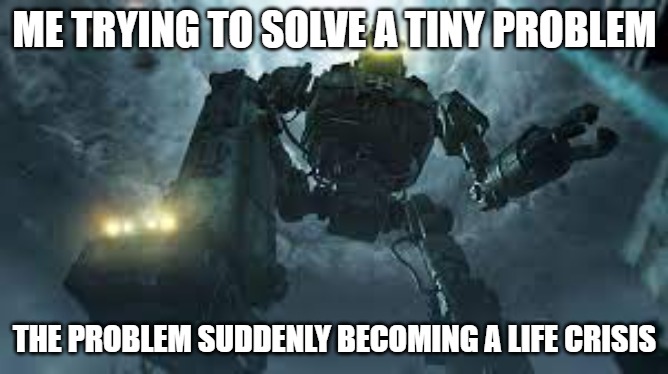 Giant Slavic Robot | ME TRYING TO SOLVE A TINY PROBLEM; THE PROBLEM SUDDENLY BECOMING A LIFE CRISIS | image tagged in giant slavic robot,slavic robot | made w/ Imgflip meme maker
