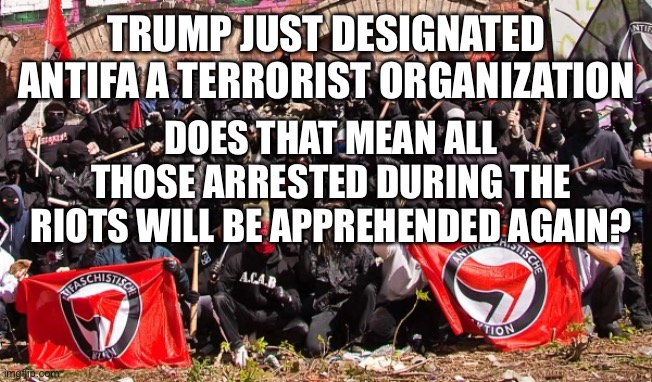 Thoughts? | TRUMP JUST DESIGNATED ANTIFA A TERRORIST ORGANIZATION; DOES THAT MEAN ALL THOSE ARRESTED DURING THE RIOTS WILL BE APPREHENDED AGAIN? | image tagged in antifa | made w/ Imgflip meme maker