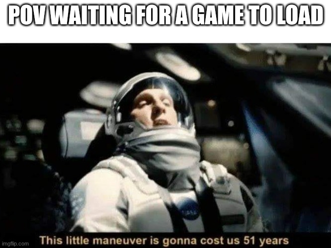 This little maneuver is gonna cost us 51 years | POV WAITING FOR A GAME TO LOAD | image tagged in this little maneuver is gonna cost us 51 years | made w/ Imgflip meme maker