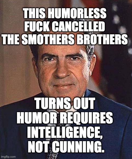 Humorless assholes | THIS HUMORLESS
 FUCK CANCELLED 
THE SMOTHERS BROTHERS; TURNS OUT 
HUMOR REQUIRES 
INTELLIGENCE, 
NOT CUNNING. | image tagged in richard nixon | made w/ Imgflip meme maker